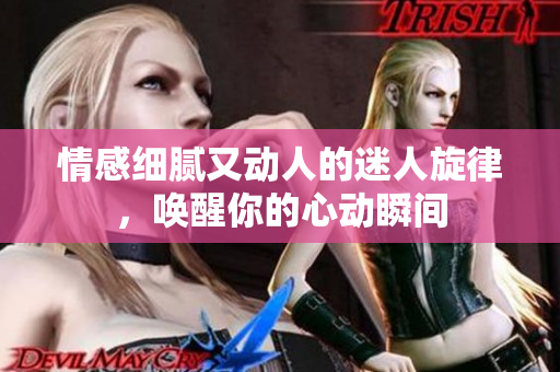 情感细腻又动人的迷人旋律，唤醒你的心动瞬间