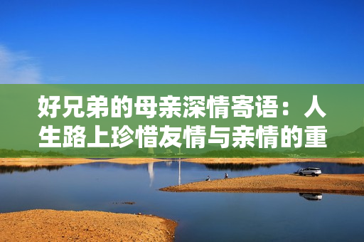 好兄弟的母亲深情寄语：人生路上珍惜友情与亲情的重要性