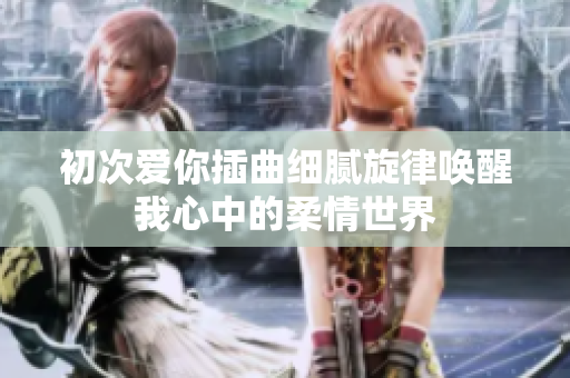 初次爱你插曲细腻旋律唤醒我心中的柔情世界