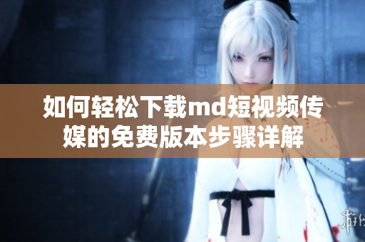 如何轻松下载md短视频传媒的免费版本步骤详解