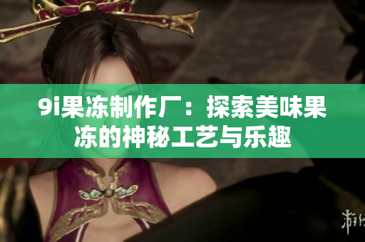 9i果冻制作厂：探索美味果冻的神秘工艺与乐趣
