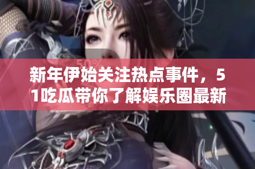 新年伊始关注热点事件，51吃瓜带你了解娱乐圈最新动态