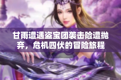 甘雨遭遇盗宝团袭击险遭抛弃，危机四伏的冒险旅程