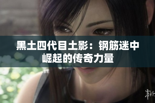 黑土四代目土影：钢筋迷中崛起的传奇力量