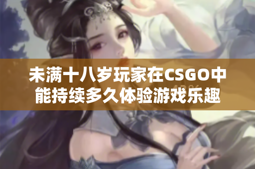未满十八岁玩家在CSGO中能持续多久体验游戏乐趣