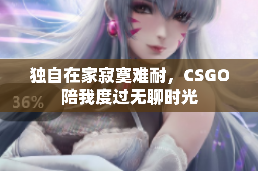 独自在家寂寞难耐，CSGO陪我度过无聊时光