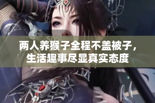 两人养猴子全程不盖被子，生活趣事尽显真实态度