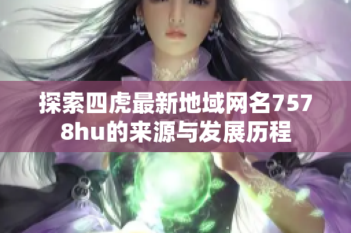 探索四虎最新地域网名7578hu的来源与发展历程
