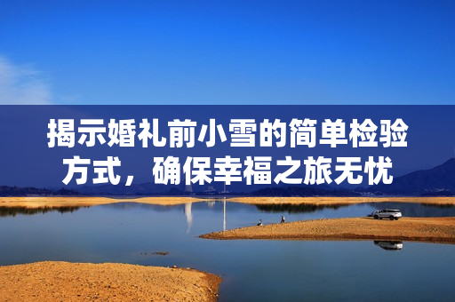揭示婚礼前小雪的简单检验方式，确保幸福之旅无忧