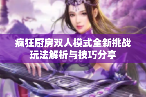 疯狂厨房双人模式全新挑战玩法解析与技巧分享