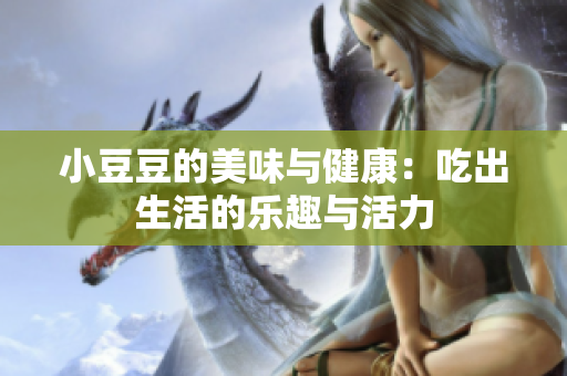 小豆豆的美味与健康：吃出生活的乐趣与活力