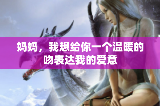 妈妈，我想给你一个温暖的吻表达我的爱意