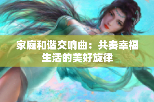 家庭和谐交响曲：共奏幸福生活的美好旋律