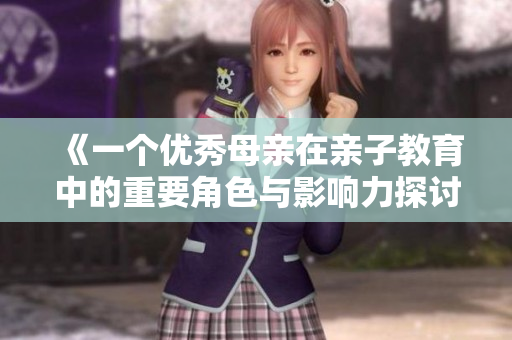 《一个优秀母亲在亲子教育中的重要角色与影响力探讨》