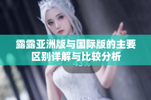 露露亚洲版与国际版的主要区别详解与比较分析