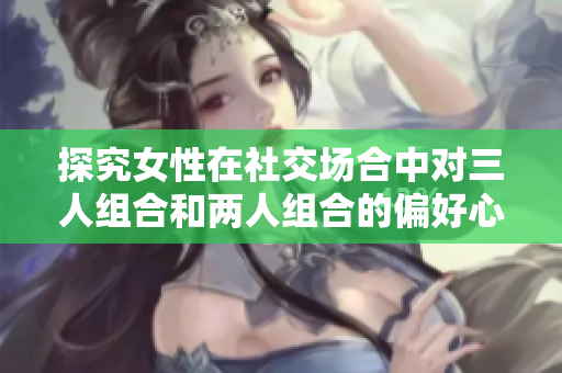 探究女性在社交场合中对三人组合和两人组合的偏好心理