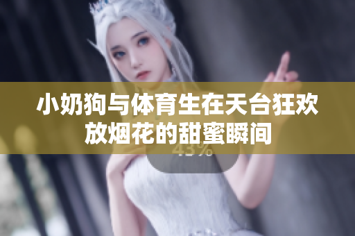 小奶狗与体育生在天台狂欢放烟花的甜蜜瞬间