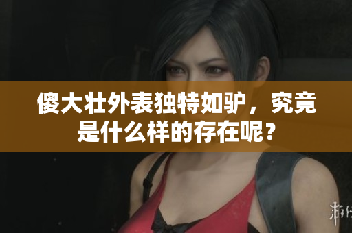 傻大壮外表独特如驴，究竟是什么样的存在呢？