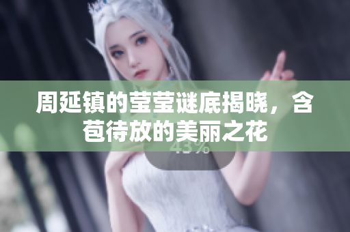 周延镇的莹莹谜底揭晓，含苞待放的美丽之花