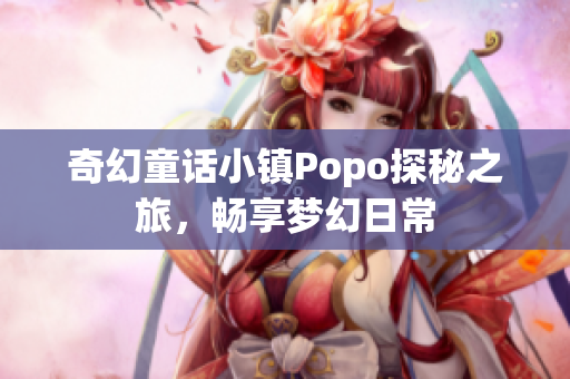 奇幻童话小镇Popo探秘之旅，畅享梦幻日常