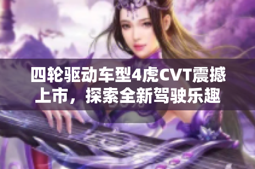 四轮驱动车型4虎CVT震撼上市，探索全新驾驶乐趣