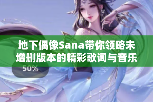 地下偶像Sana带你领略未增删版本的精彩歌词与音乐魅力