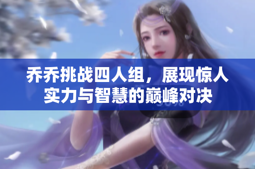 乔乔挑战四人组，展现惊人实力与智慧的巅峰对决