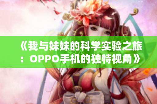 《我与妹妹的科学实验之旅：OPPO手机的独特视角》