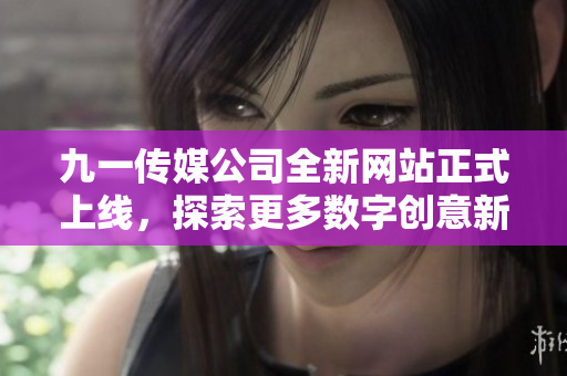 九一传媒公司全新网站正式上线，探索更多数字创意新领域
