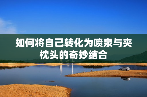 如何将自己转化为喷泉与夹枕头的奇妙结合