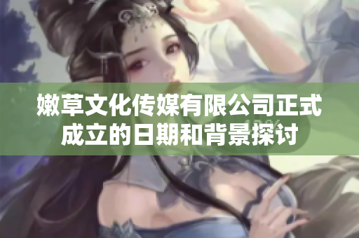 嫩草文化传媒有限公司正式成立的日期和背景探讨