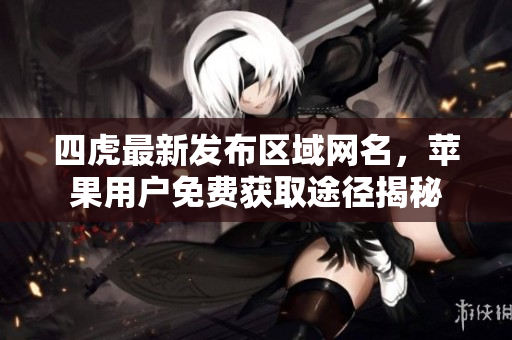 四虎最新发布区域网名，苹果用户免费获取途径揭秘