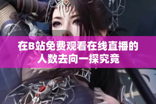 在B站免费观看在线直播的人数去向一探究竟
