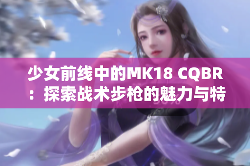 少女前线中的MK18 CQBR：探索战术步枪的魅力与特点