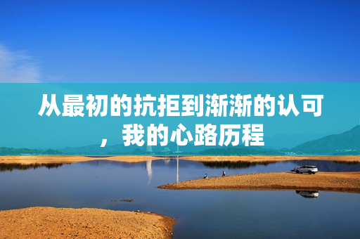 从最初的抗拒到渐渐的认可，我的心路历程