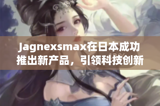 Jagnexsmax在日本成功推出新产品，引领科技创新潮流