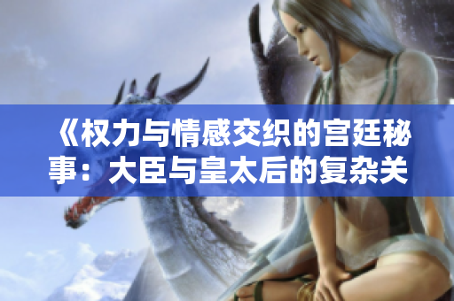 《权力与情感交织的宫廷秘事：大臣与皇太后的复杂关系》