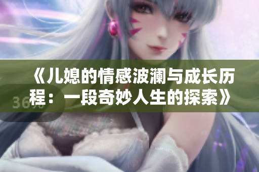《儿媳的情感波澜与成长历程：一段奇妙人生的探索》