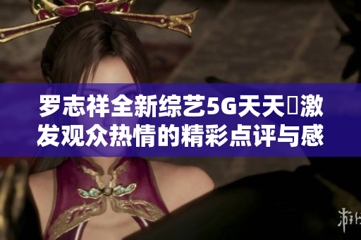 罗志祥全新综艺5G天天奭激发观众热情的精彩点评与感受