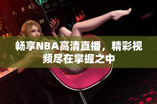 畅享NBA高清直播，精彩视频尽在掌握之中