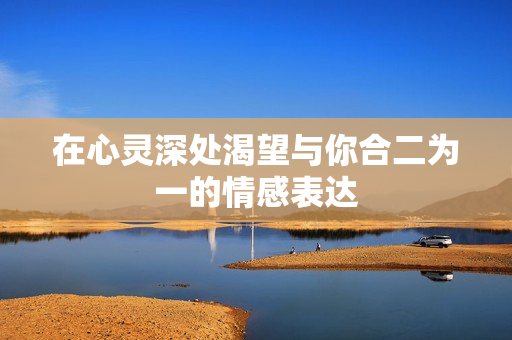 在心灵深处渴望与你合二为一的情感表达
