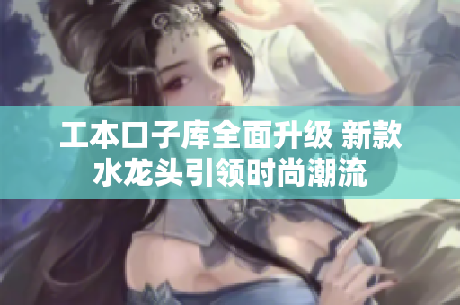 工本口子库全面升级 新款水龙头引领时尚潮流