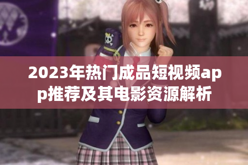 2023年热门成品短视频app推荐及其电影资源解析