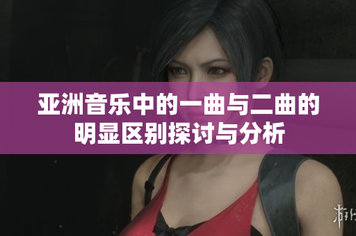 亚洲音乐中的一曲与二曲的明显区别探讨与分析