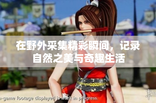 在野外采集精彩瞬间，记录自然之美与奇趣生活