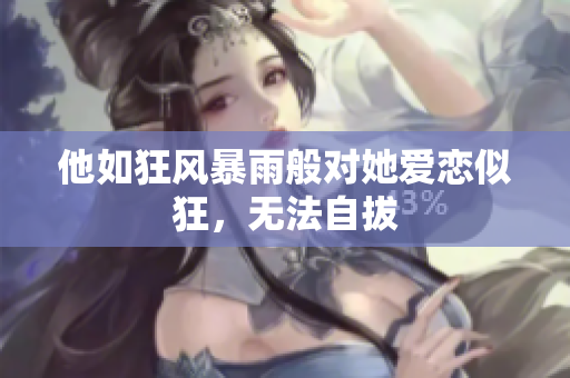 他如狂风暴雨般对她爱恋似狂，无法自拔