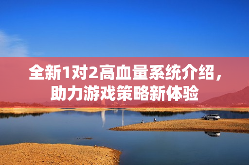 全新1对2高血量系统介绍，助力游戏策略新体验