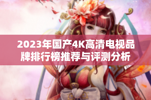 2023年国产4K高清电视品牌排行榜推荐与评测分析