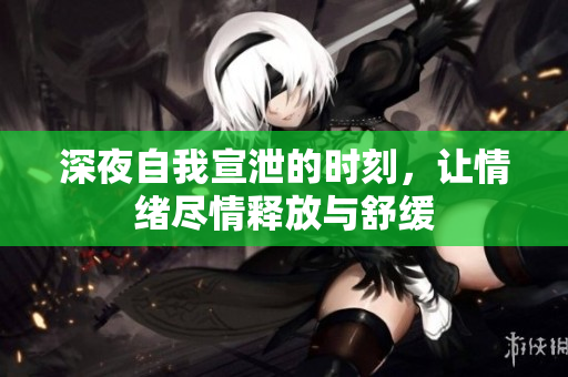 深夜自我宣泄的时刻，让情绪尽情释放与舒缓