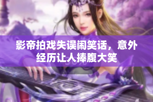 影帝拍戏失误闹笑话，意外经历让人捧腹大笑
